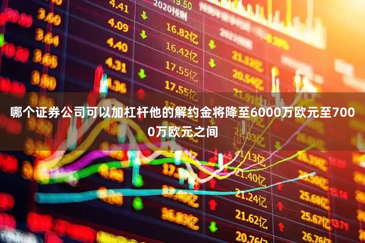 哪个证券公司可以加杠杆他的解约金将降至6000万欧元至7000万欧元之间