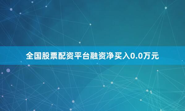 全国股票配资平台融资净买入0.0万元