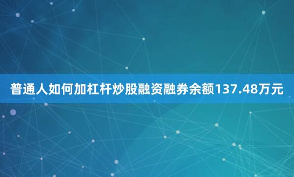 普通人如何加杠杆炒股融资融券余额137.48万元