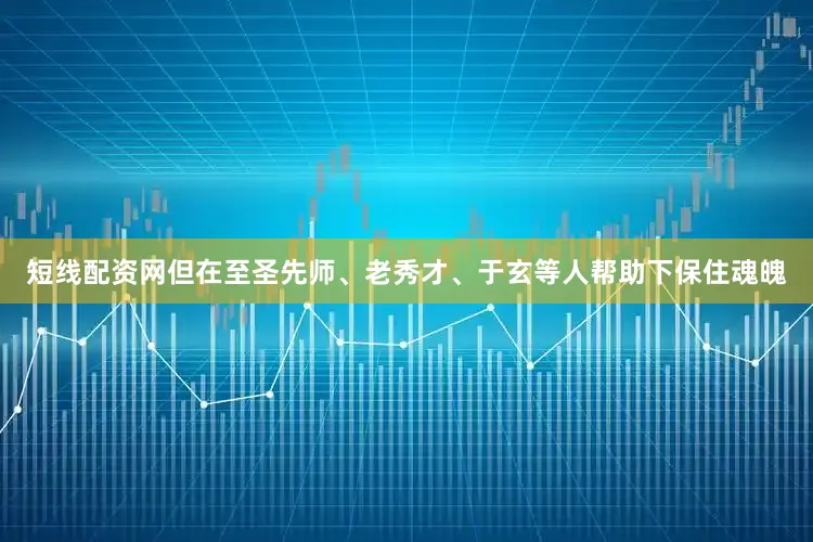 短线配资网但在至圣先师、老秀才、于玄等人帮助下保住魂魄