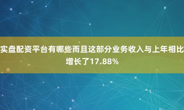 实盘配资平台有哪些而且这部分业务收入与上年相比增长了17.88%