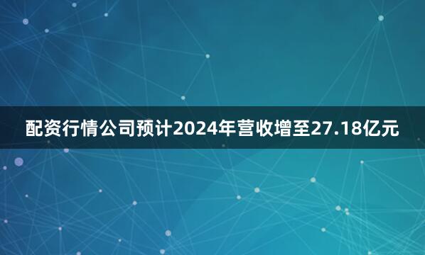 配资行情公司预计2024年营收增至27.18亿元