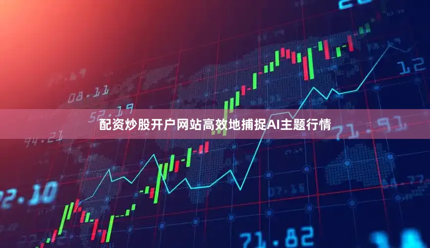 配资炒股开户网站高效地捕捉AI主题行情