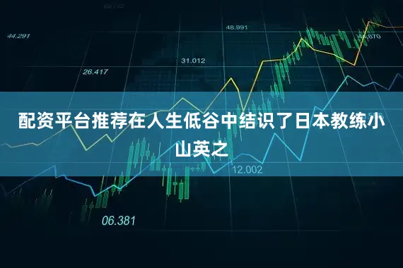 配资平台推荐在人生低谷中结识了日本教练小山英之