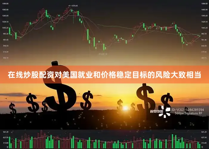在线炒股配资对美国就业和价格稳定目标的风险大致相当