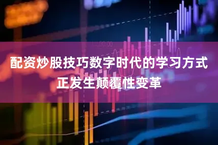 配资炒股技巧数字时代的学习方式正发生颠覆性变革