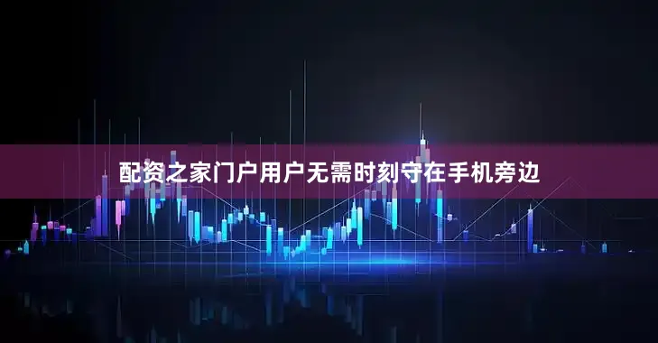 配资之家门户用户无需时刻守在手机旁边
