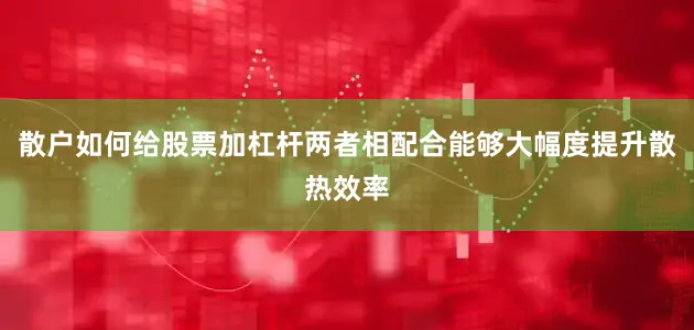 散户如何给股票加杠杆两者相配合能够大幅度提升散热效率