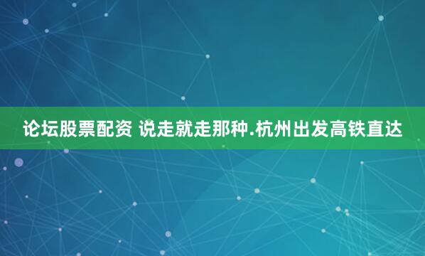 论坛股票配资 说走就走那种.杭州出发高铁直达