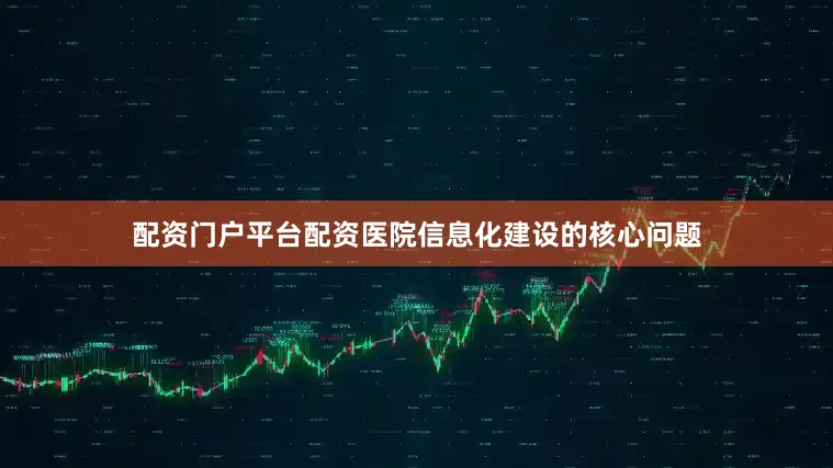 配资门户平台配资医院信息化建设的核心问题