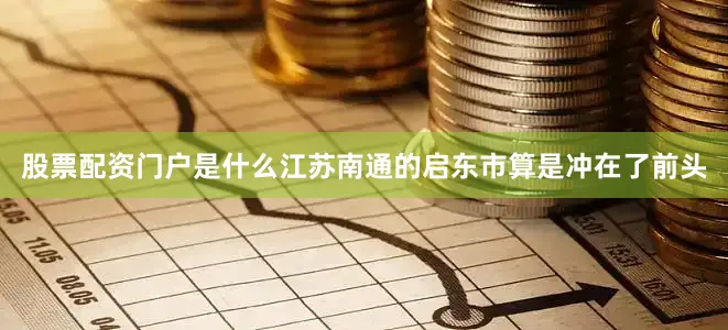 股票配资门户是什么江苏南通的启东市算是冲在了前头