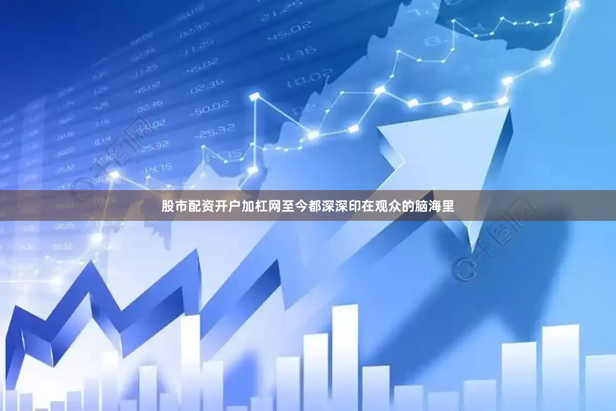 股市配资开户加杠网至今都深深印在观众的脑海里
