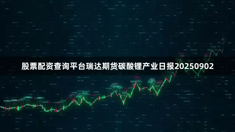 股票配资查询平台瑞达期货碳酸锂产业日报20250902
