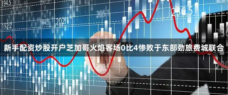 新手配资炒股开户芝加哥火焰客场0比4惨败于东部劲旅费城联合