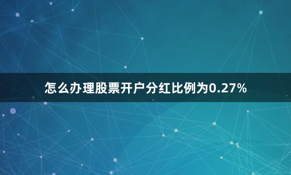 怎么办理股票开户分红比例为0.27%