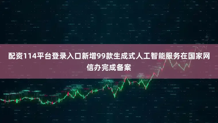 配资114平台登录入口新增99款生成式人工智能服务在国家网信办完成备案