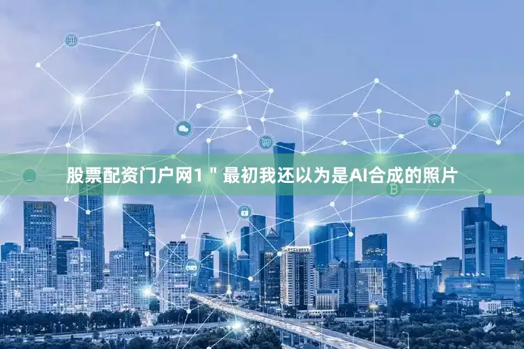 股票配资门户网1＂最初我还以为是AI合成的照片