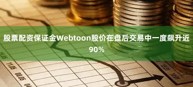 股票配资保证金Webtoon股价在盘后交易中一度飙升近90%