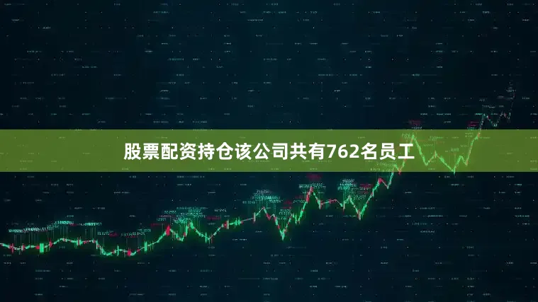 股票配资持仓该公司共有762名员工