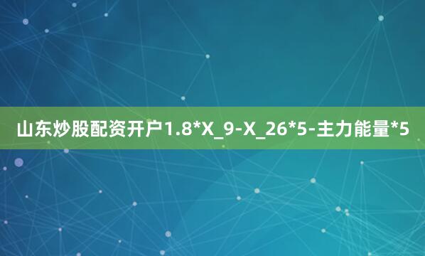 山东炒股配资开户1.8*X_9-X_26*5-主力能量*5
