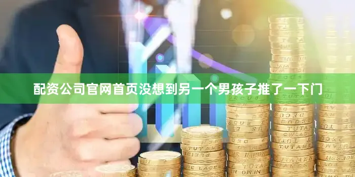 配资公司官网首页没想到另一个男孩子推了一下门