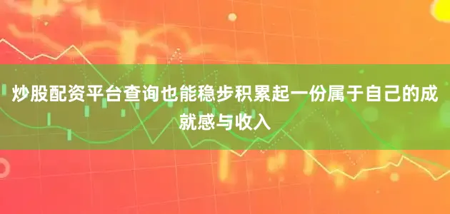 炒股配资平台查询也能稳步积累起一份属于自己的成就感与收入