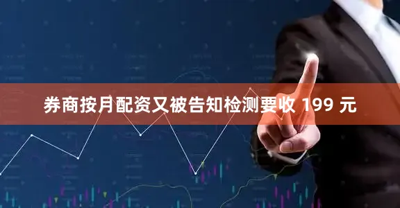 券商按月配资又被告知检测要收 199 元