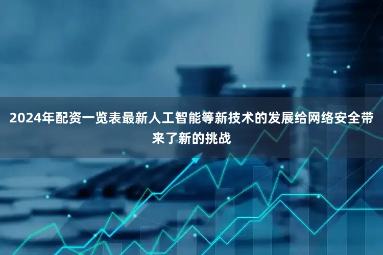 2024年配资一览表最新人工智能等新技术的发展给网络安全带来了新的挑战